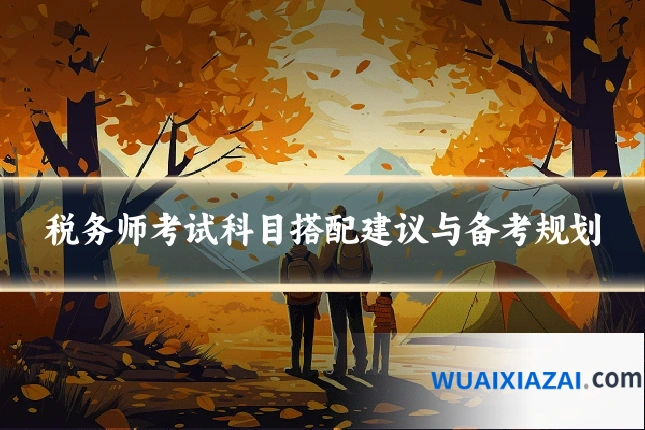 税务师考试科目搭配建议与备考规划