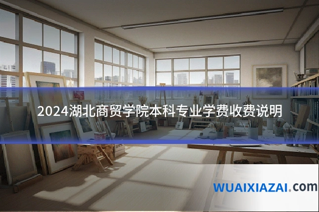 2024湖北商贸学院本科专业学费收费说明