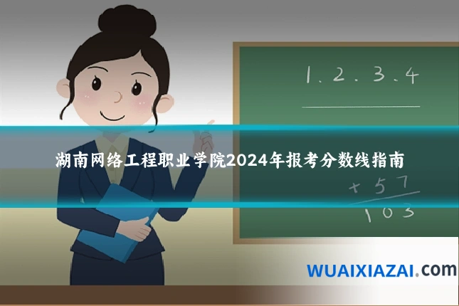 湖南网络工程职业学院2024年报考分数线指南