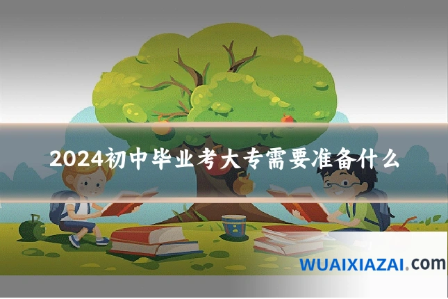 2024初中毕业考大专需要准备什么