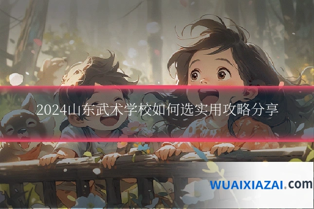 2024山东武术学校如何选实用攻略分享