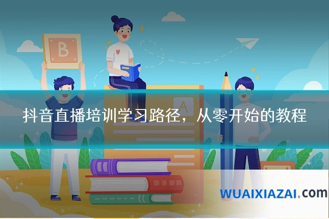 抖音直播培训学习路径，从零开始的教程