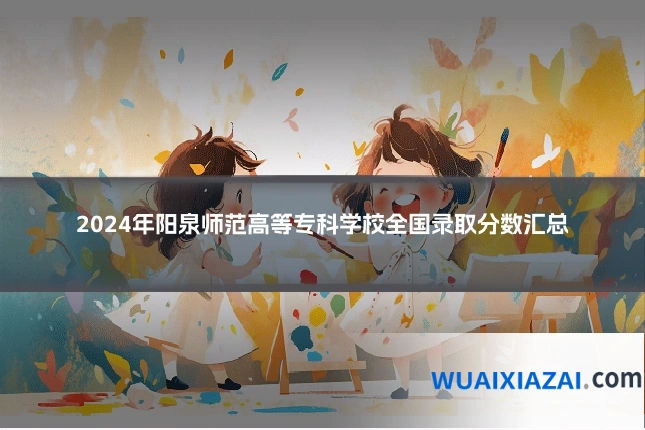 2024年阳泉师范高等专科学校全国录取分数汇总