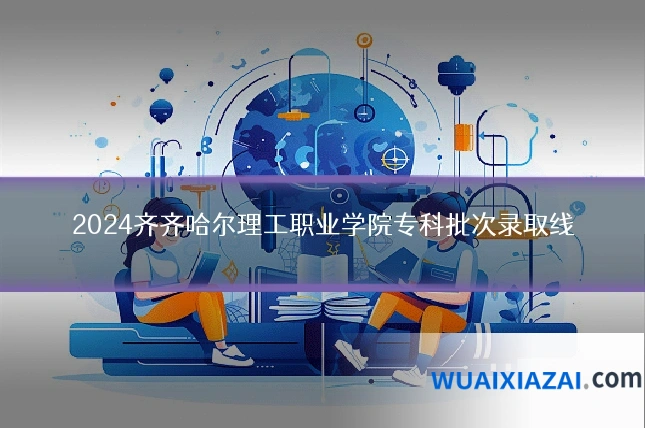 2024齐齐哈尔理工职业学院专科批次录取线