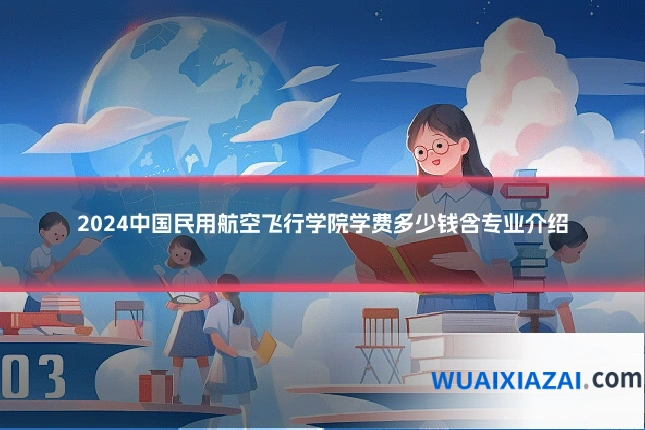 2024中国民用航空飞行学院学费多少钱含专业介绍