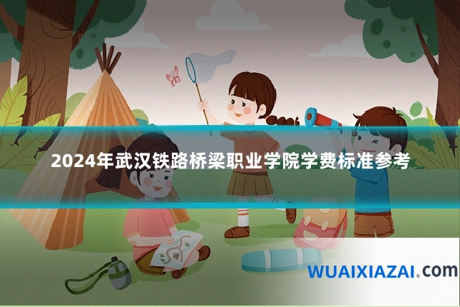 2024年武汉铁路桥梁职业学院学费标准参考