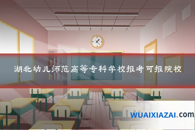 湖北幼儿师范高等专科学校报考可报院校