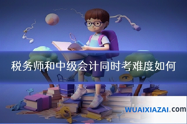 税务师和中级会计同时考难度如何