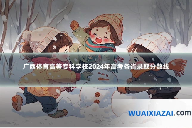 广西体育高等专科学校2024年高考各省录取分数线
