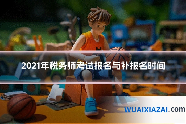 2021年税务师考试报名与补报名时间