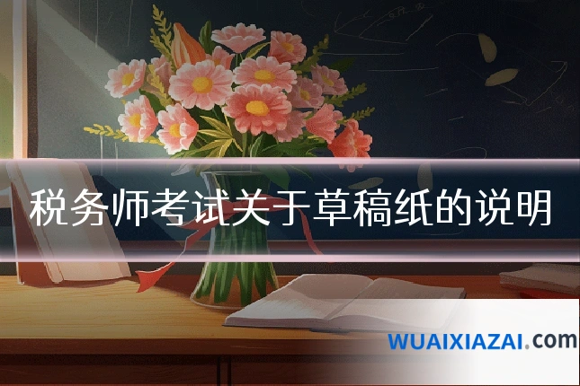 税务师考试关于草稿纸的说明