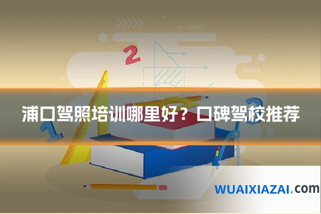 浦口驾照培训哪里好？口碑驾校推荐