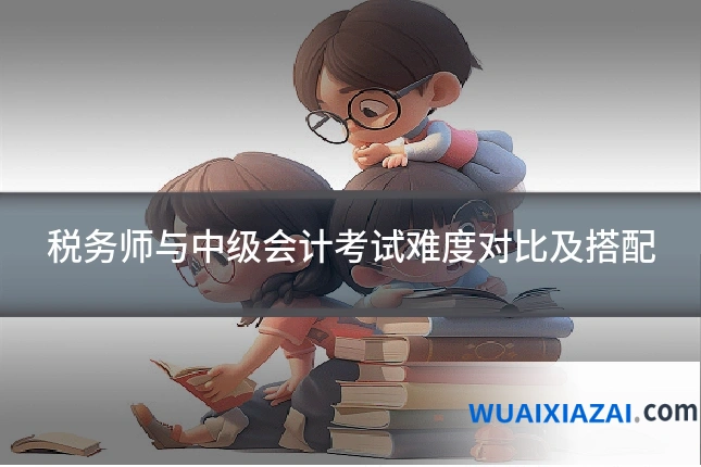 税务师与中级会计考试难度对比及搭配