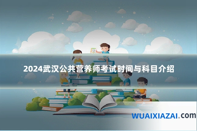 2024武汉公共营养师考试时间与科目介绍