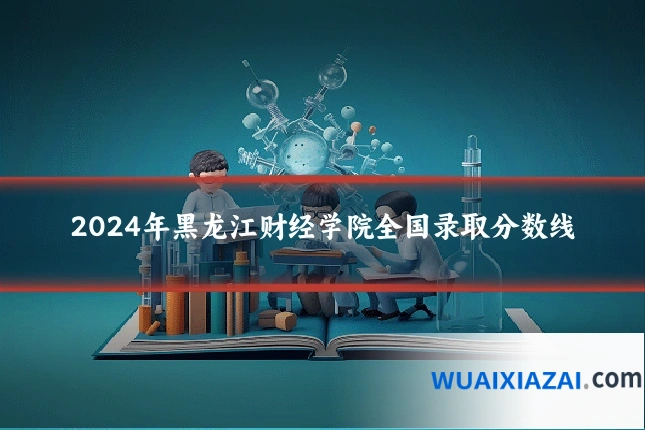 2024年黑龙江财经学院全国录取分数线
