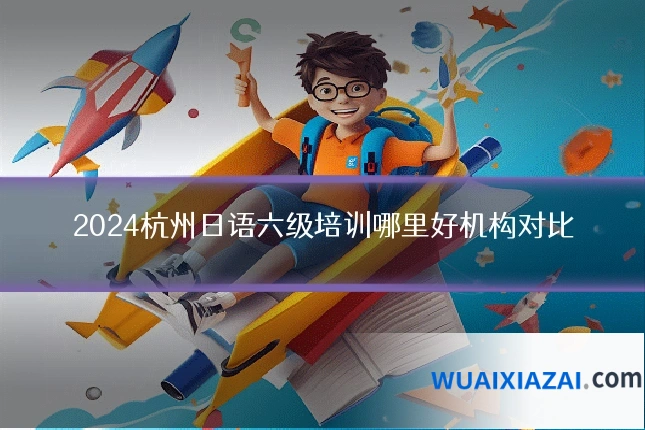 2024杭州日语六级培训哪里好机构对比