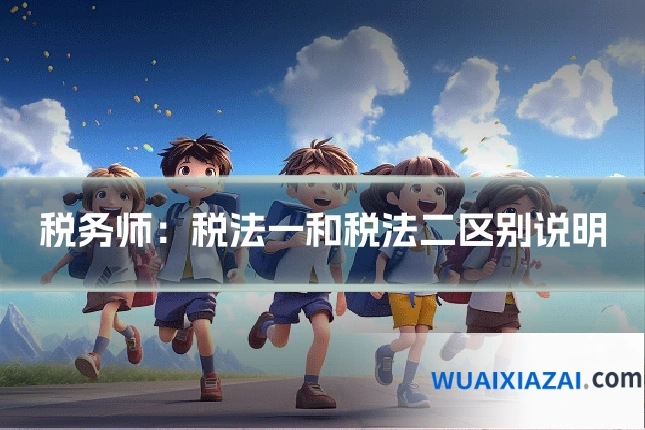 税务师：税法一和税法二区别说明