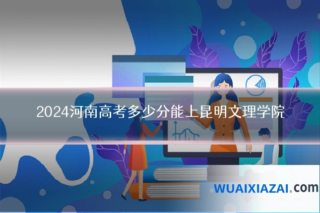 2024河南高考多少分能上昆明文理学院