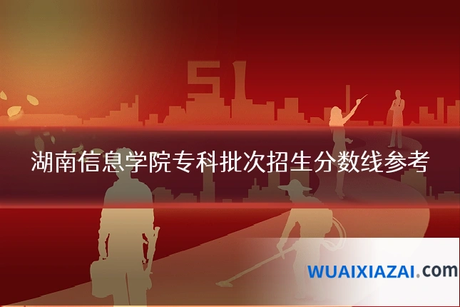 湖南信息学院专科批次招生分数线参考