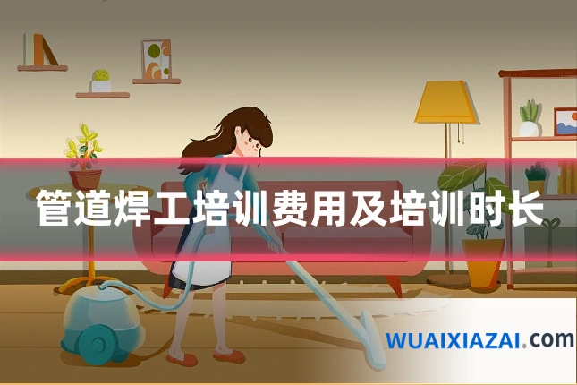 管道焊工培训费用及培训时长