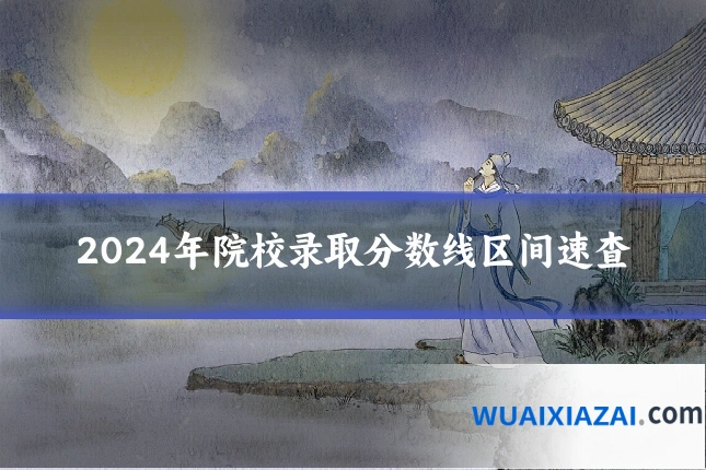 2024年院校录取分数线区间速查