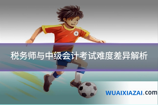 税务师与中级会计考试难度差异解析