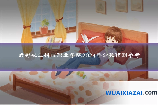 成都农业科技职业学院2024年分数预测参考