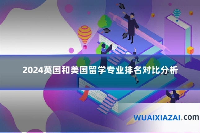 2024英国和美国留学专业排名对比分析