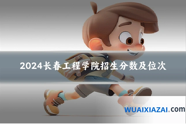 2024长春工程学院招生分数及位次