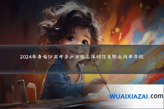 2024年各省份高考多少分能上深圳信息职业技术学院