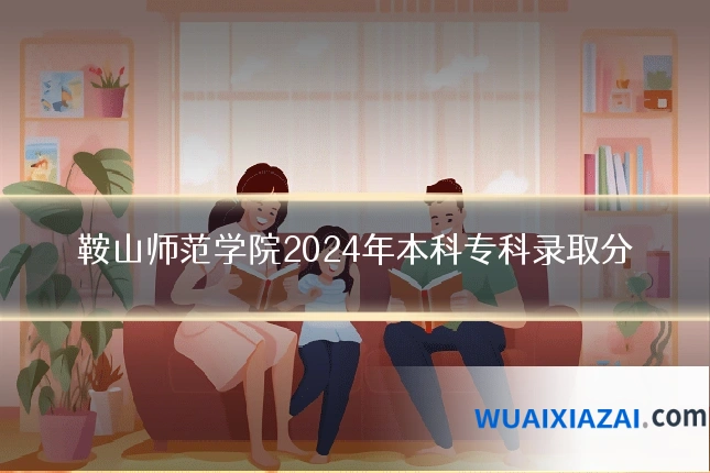鞍山师范学院2024年本科专科录取分