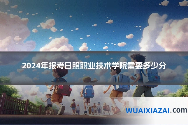 2024年报考日照职业技术学院需要多少分