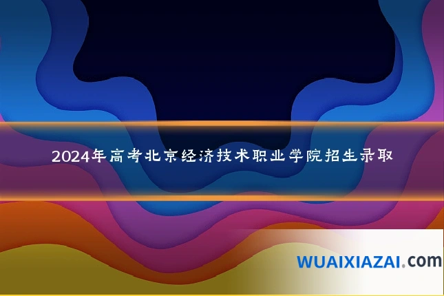 2024年高考北京经济技术职业学院招生录取