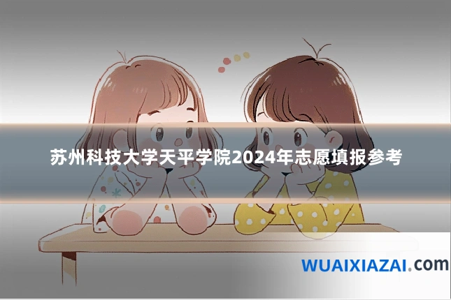 苏州科技大学天平学院2024年志愿填报参考