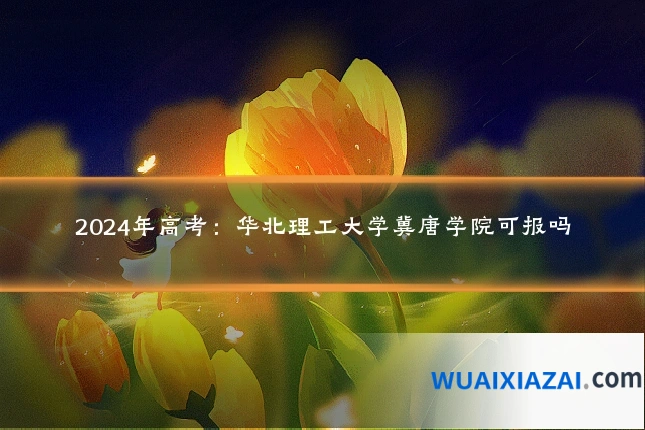 2024年高考：华北理工大学冀唐学院可报吗