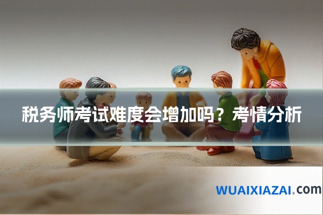 税务师考试难度会增加吗？考情分析