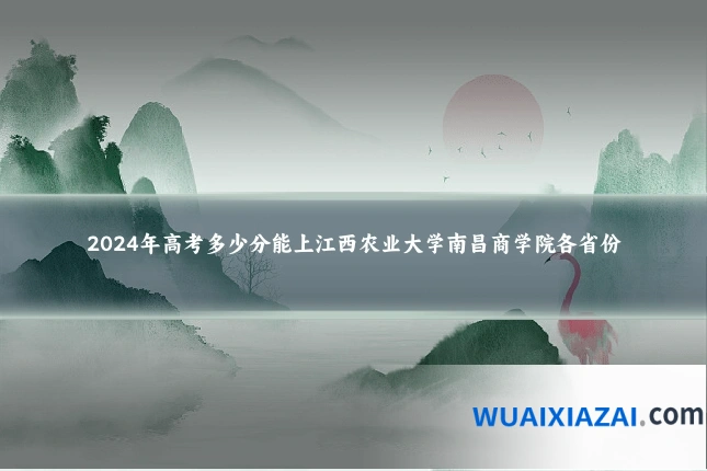 2024年高考多少分能上江西农业大学南昌商学院各省份