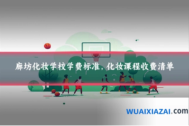 廊坊化妆学校学费标准，化妆课程收费清单