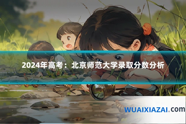 2024年高考：北京师范大学录取分数分析