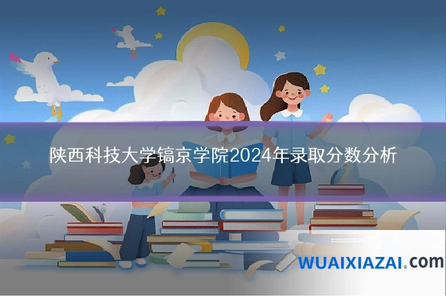 陕西科技大学镐京学院2024年录取分数分析