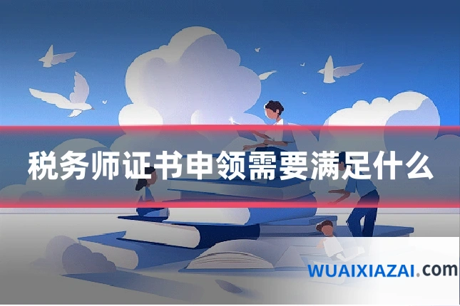税务师证书申领需要满足什么