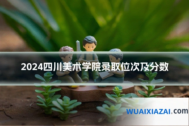 2024四川美术学院录取位次及分数