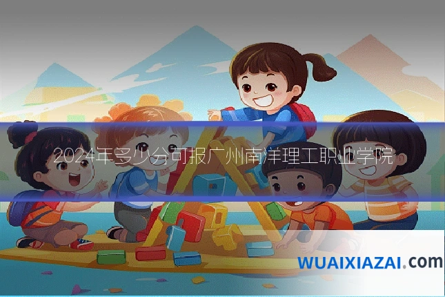 2024年多少分可报广州南洋理工职业学院