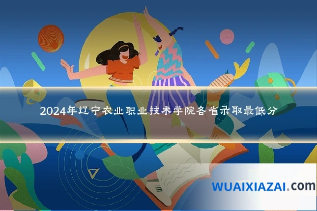 2024年辽宁农业职业技术学院各省录取最低分