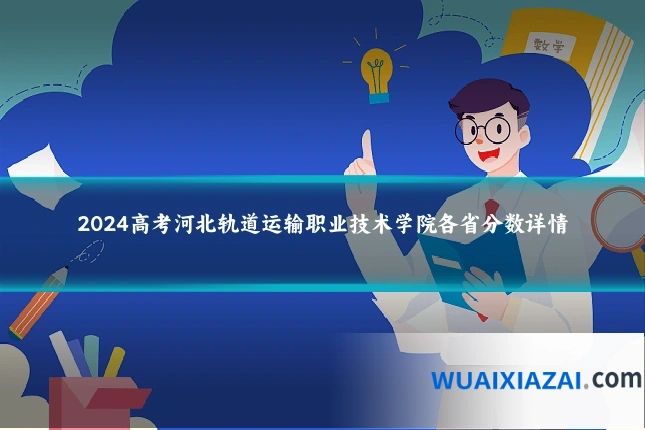 2024高考河北轨道运输职业技术学院各省分数详情