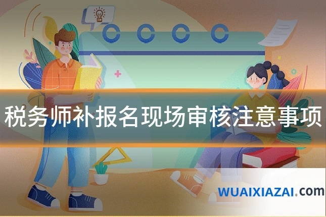 税务师补报名现场审核注意事项