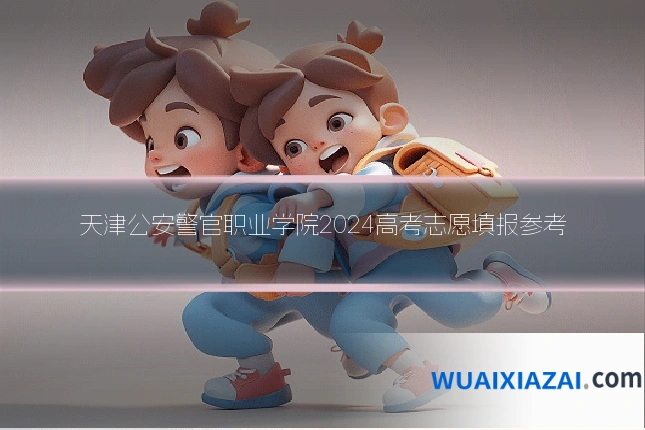 天津公安警官职业学院2024高考志愿填报参考