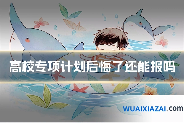 高校专项计划后悔了还能报吗