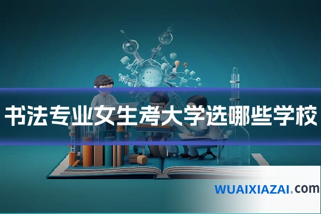 书法专业女生考大学选哪些学校