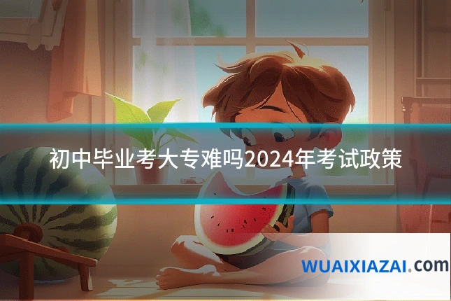 初中毕业考大专难吗2024年考试政策